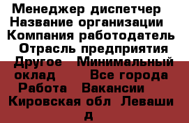 Менеджер-диспетчер › Название организации ­ Компания-работодатель › Отрасль предприятия ­ Другое › Минимальный оклад ­ 1 - Все города Работа » Вакансии   . Кировская обл.,Леваши д.